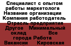 Специалист с опытом работы маркетолога › Название организации ­ Компания-работодатель › Отрасль предприятия ­ Другое › Минимальный оклад ­ 22 145 - Все города Работа » Вакансии   . Кировская обл.,Захарищево п.